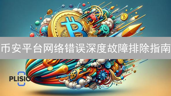 币安平台网络错误深度故障排除指南：快速恢复交易