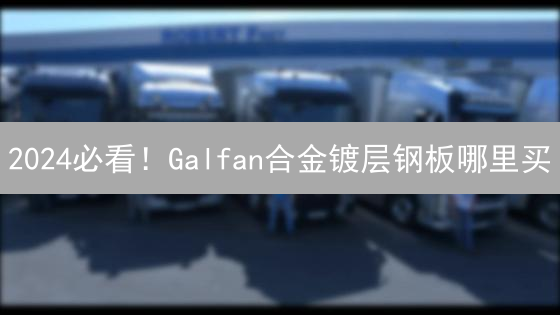 2024必看！Galfan合金镀层钢板哪里买？选购攻略及厂家推荐，助您省钱！
