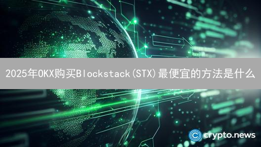 2025年OKX购买Blockstack(STX)最便宜的方法是什么？如何降低交易费用？