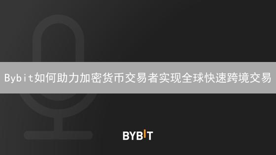 Bybit如何助力加密货币交易者实现全球快速跨境交易