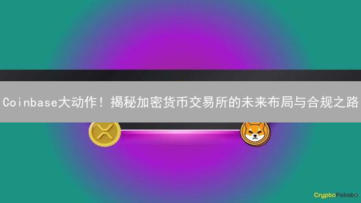Coinbase大动作！揭秘加密货币交易所的未来布局与合规之路