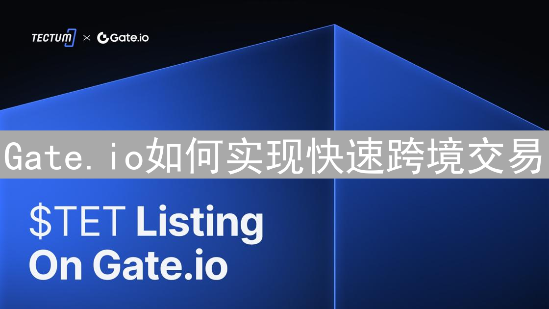 Gate.io如何实现快速跨境交易：技术与策略深度解析
