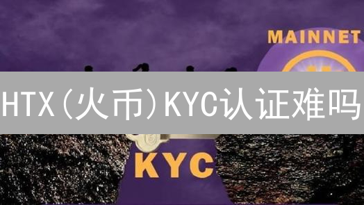 HTX(火币)KYC认证难吗？成功通关指南与技巧揭秘！