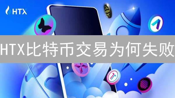 HTX比特币交易为何失败？避坑指南与解决方案