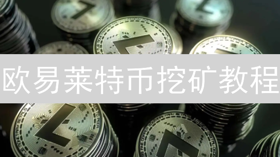 欧易莱特币挖矿教程：新手也能轻松入门，快速获取LTC！
