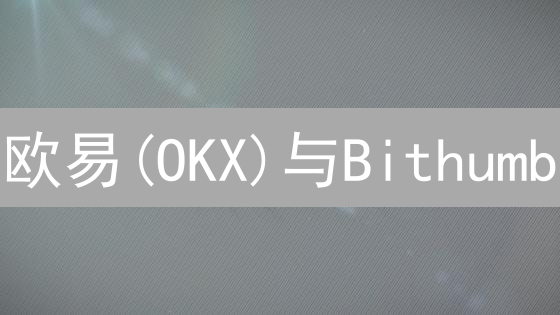 欧易(OKX)与Bithumb：加密货币交易平台选择对比分析