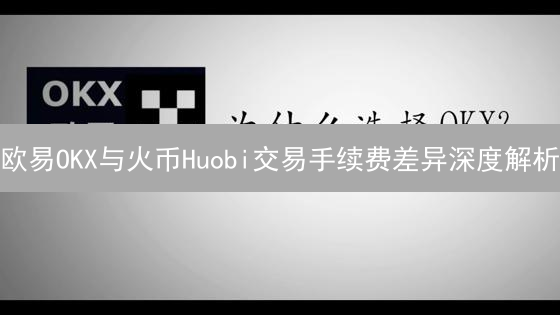 欧易OKX与火币Huobi交易手续费差异深度解析