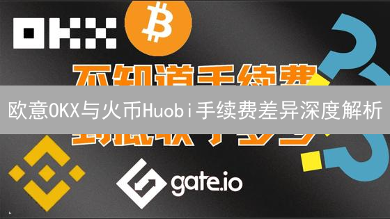 欧意OKX与火币Huobi手续费差异深度解析