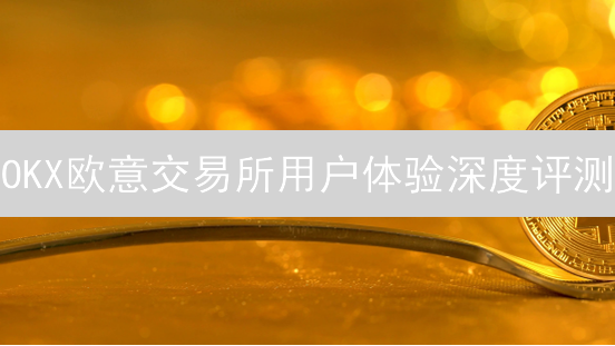 OKX欧意交易所用户体验深度评测：优势与不足？