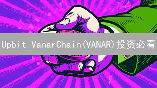 Upbit VanarChain(VANAR)投资必看：7大风险与避坑指南！