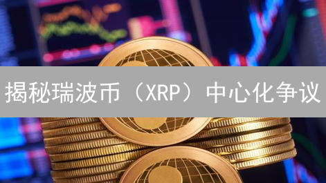 揭秘瑞波币（XRP）中心化争议：未来之路在何方？