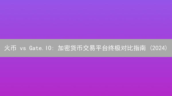 火币 vs Gate.IO: 加密货币交易平台终极对比指南 (2024)